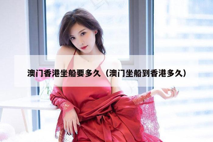 澳门香港坐船要多久（澳门坐船到香港多久）