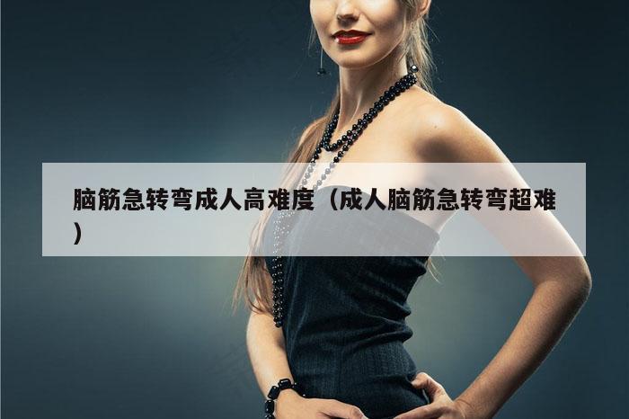 脑筋急转弯成人高难度（成人脑筋急转弯超难）