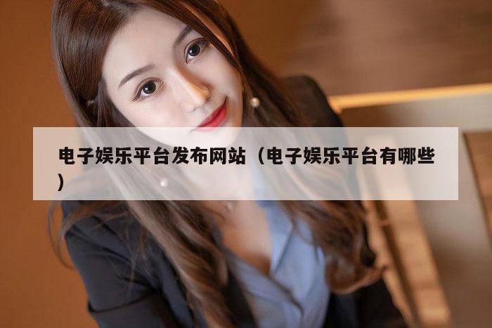 电子娱乐平台发布网站(电子娱乐平台有哪些)