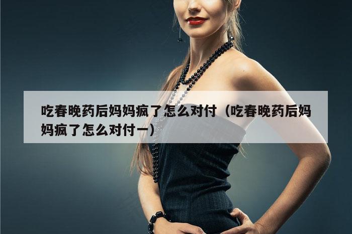 吃春晚药后妈妈疯了怎么对付（吃春晚药后妈妈疯了怎么对付一）