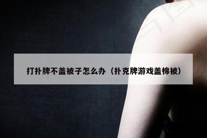 打扑牌不盖被子怎么办(扑克牌游戏盖棉被)