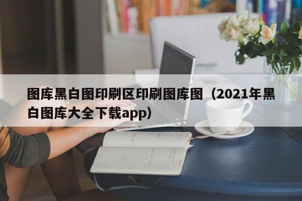 图库黑白图印刷区印刷图库图（2021年黑白图库大全下载app）